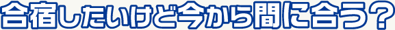 合宿したいけど今から間に合う?